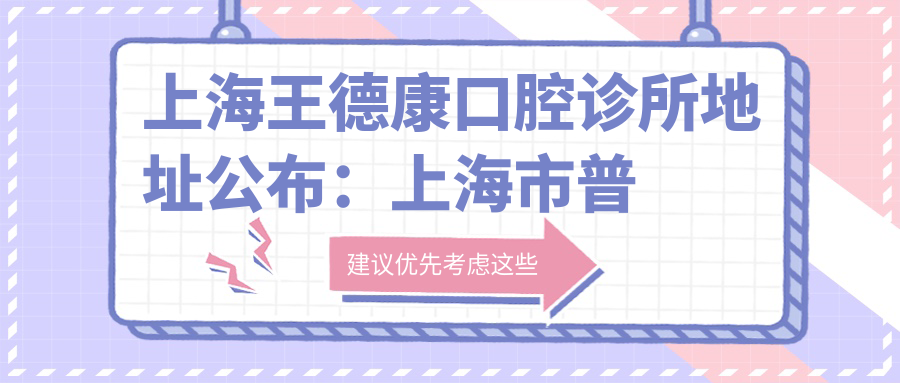 上海王德康口腔诊所地址公布:上海市普陀区旬阳路120号底层,内含价格表及就诊指南