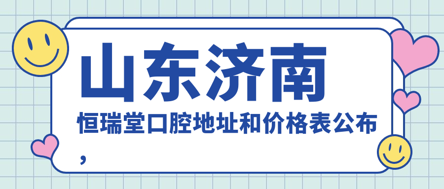 山东济南恒瑞堂口腔地址和价格表公布,含地铁路线和预约方式!