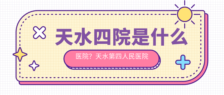 天水四院是什么医院 天水四院是什么医院
