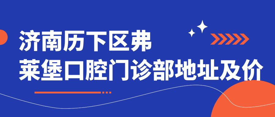 济南历下区弗莱堡口腔门诊部地址及价格表公布,含地铁线路和联系方式