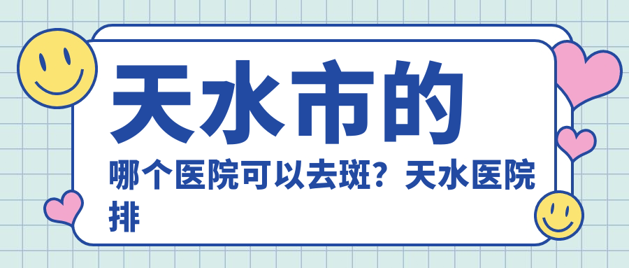天水市的哪个医院可以去斑?天水医院排名和专业皮肤科推荐