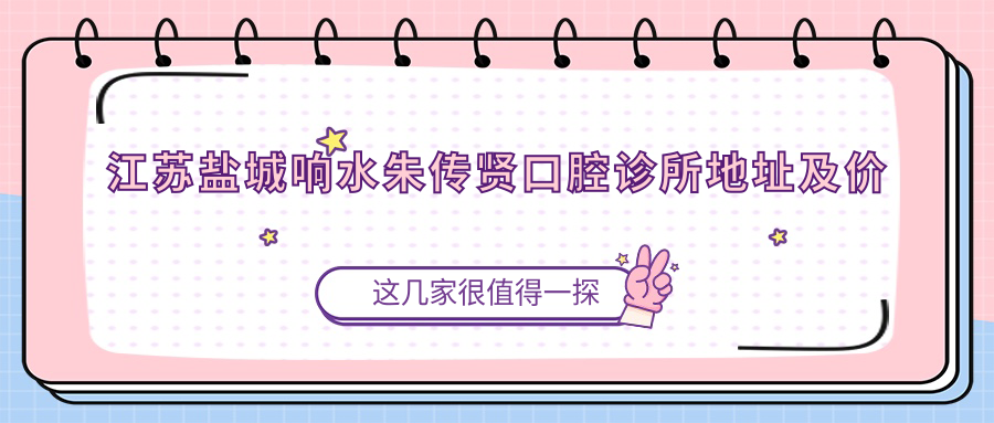 江苏盐城响水朱传贤口腔诊所地址及价格表公布,含公交路线和预约方式