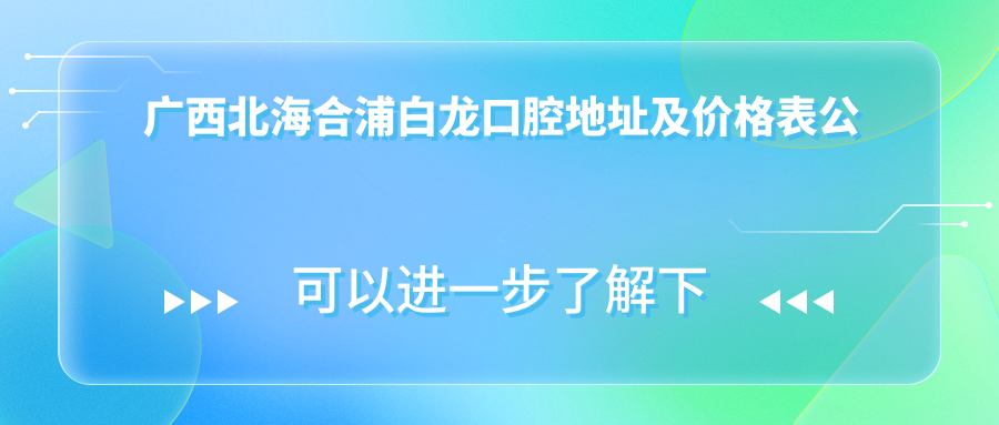广西北海合浦白龙口腔地址及价格表公布,含交通指引和预约方式!