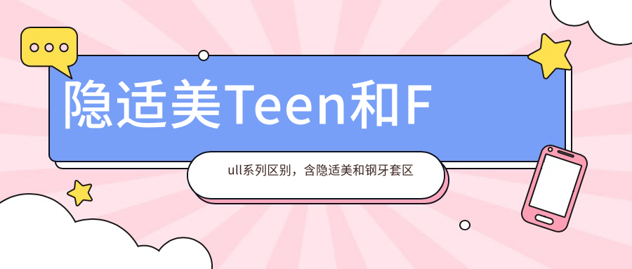 隐适美Teen和Full系列区别,含隐适美和钢牙套区别及优缺点
