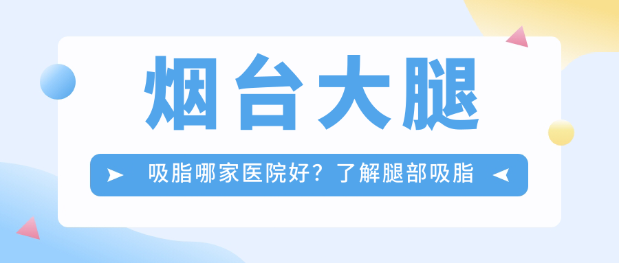 烟台大腿吸脂哪家医院好?了解腿部吸脂手术大约多少钱及烟台前十名的整形医院