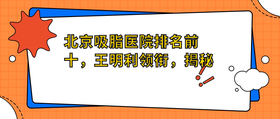 北京吸脂医院排名前十,王明利领衔,揭秘北京抽脂哪个医院最好