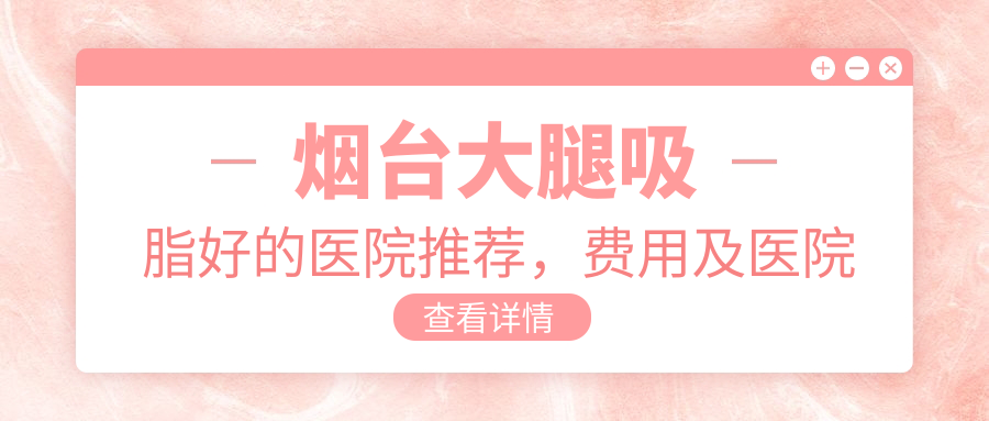 烟台大腿吸脂好的医院推荐,费用及医院排名全解析