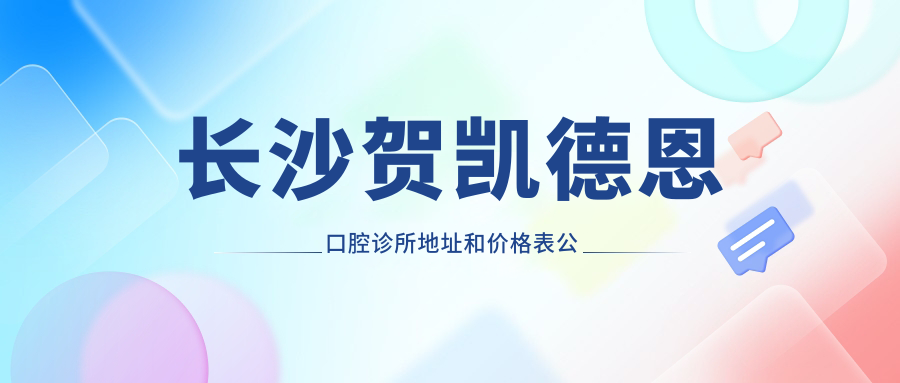 长沙贺凯德恩口腔诊所地址和价格表公布,内含详细交通路线和预约方式!