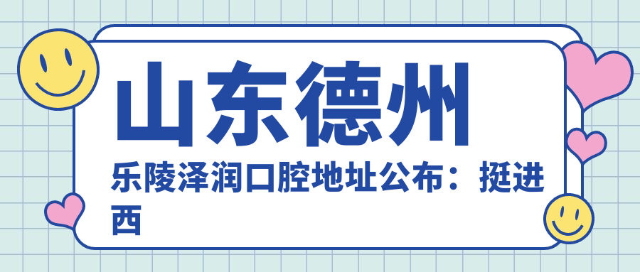 山东德州乐陵泽润口腔地址公布:挺进西路368号,包含价格表和乘车路线