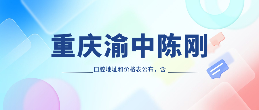 重庆渝中陈刚口腔地址和价格表公布,含地铁路线和预约方式!