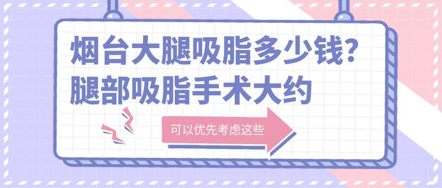 烟台大腿吸脂多少钱?腿部吸脂手术大约多少钱,了解手术吸脂40斤要多少钱