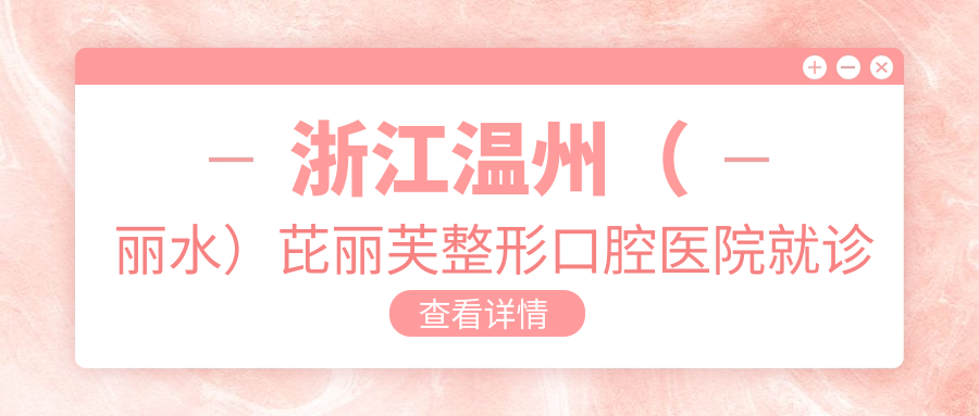 浙江温州（丽水）芘丽芙整形口腔医院就诊指南：地址、价格表及交通方式