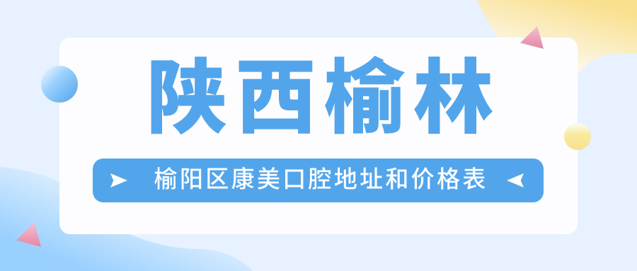 陕西榆林榆阳区康美口腔地址和价格表公布,含乘车路线和预约方式!