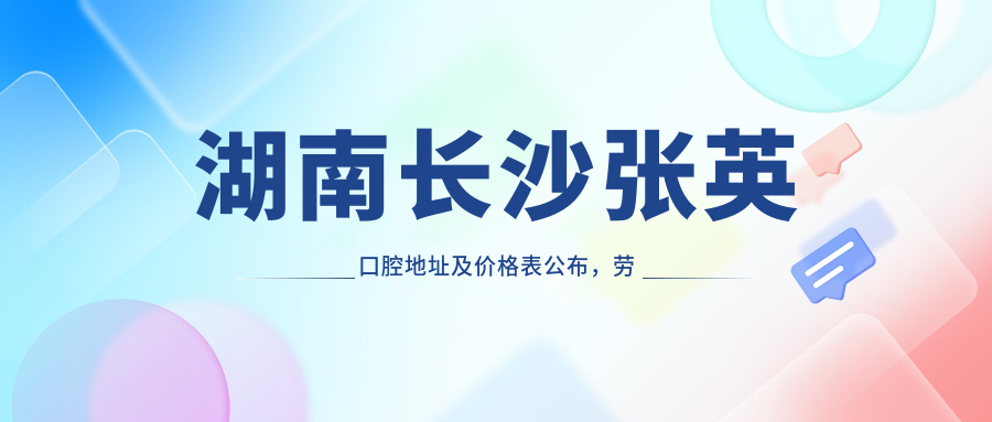 湖南长沙张英口腔地址及价格表公布,劳动西路719号就诊攻略