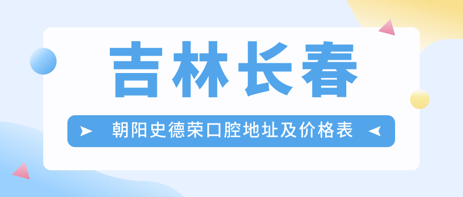 吉林长春朝阳史德荣口腔地址及价格表公布,内含乘车路线和联系方式
