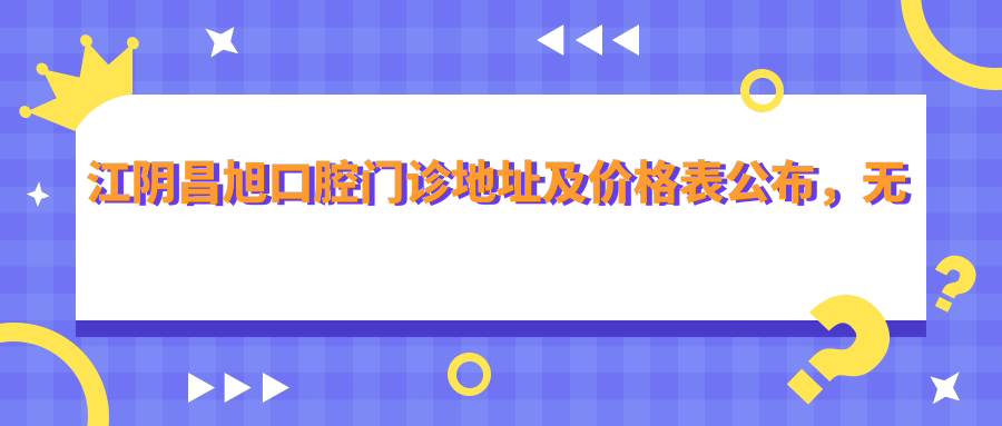 江阴昌旭口腔门诊地址及价格表公布,无锡江阴就诊攻略!