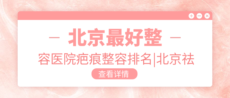 北京最好整容医院疤痕整容排名|北京祛疤痕最好的医院是哪家