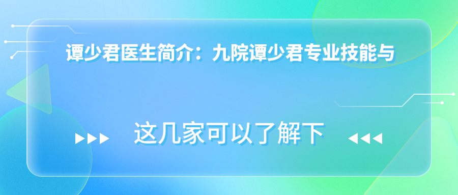 谭少君医生简介：九院谭少君专业技能与口碑解析