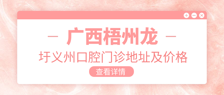 广西梧州龙圩义州口腔门诊地址及价格表公布,含公交路线和预约方式!