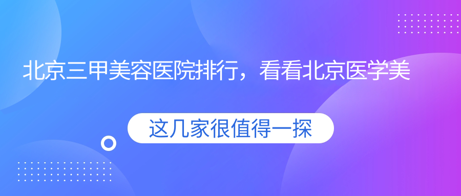 北京三甲美容医院排行，看看北京医学美容最好的医院和北京前十名美容医院