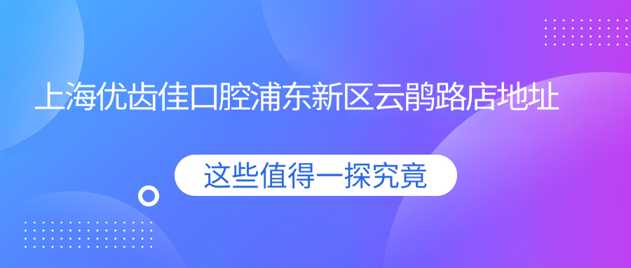 上海优齿佳口腔浦东新区云鹃路店地址及价格表公布,交通指南收藏