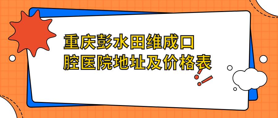 重庆彭水田维成口腔医院地址及价格表公布,含公交路线和联系方式