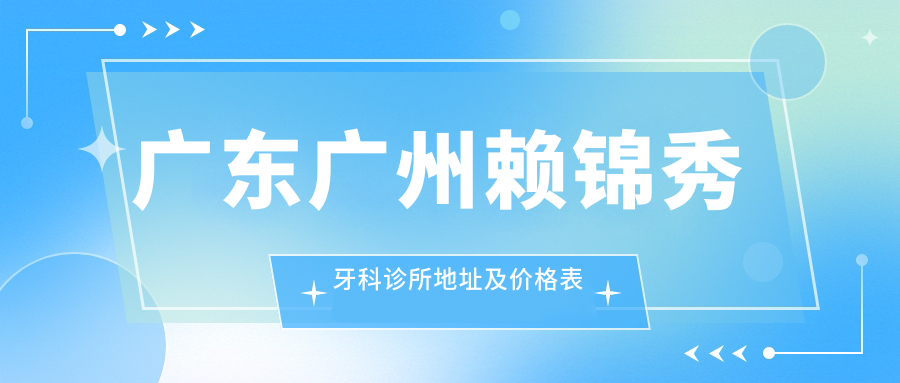 广东广州赖锦秀牙科诊所地址及价格表公布,方便的交通路线及联系方式指南