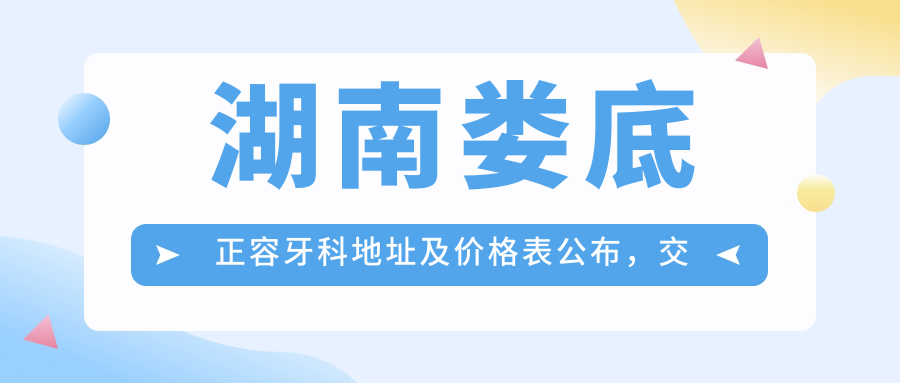 湖南娄底正容牙科地址及价格表公布,交通及预约方式指南
