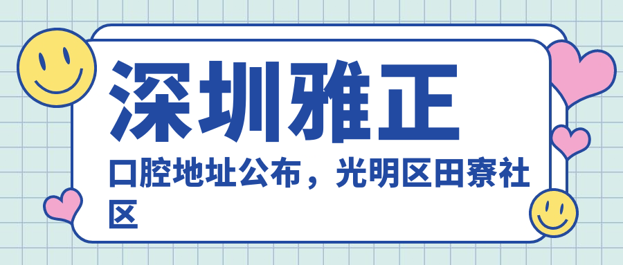 深圳雅正口腔地址公布,光明区田寮社区环田路26号就诊攻略
