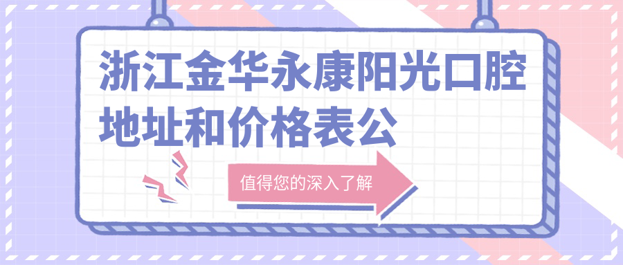 浙江金华永康阳光口腔地址和价格表公布,含公交路线和预约方式!