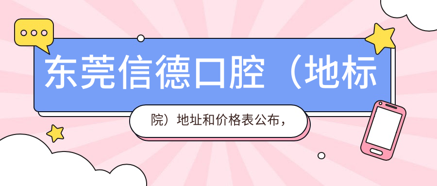 东莞信德口腔(地标院)地址和价格表公布,内含交通指南及预约方式