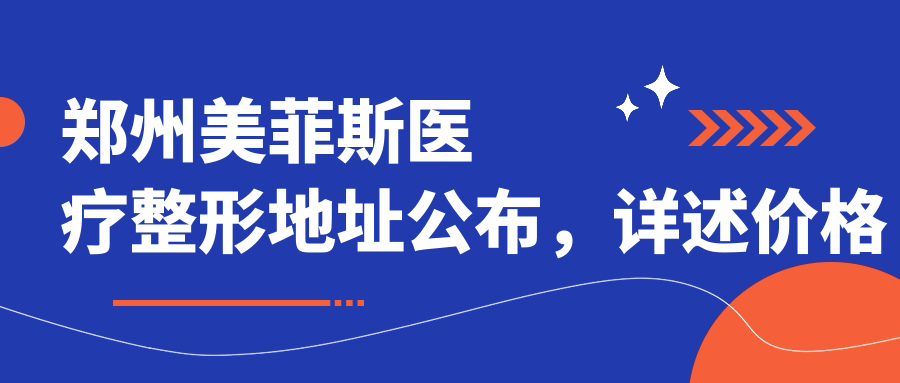 郑州美菲斯医疗整形地址公布，详述价格表和交通指南！