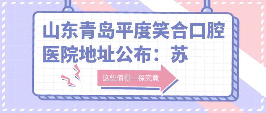 山东青岛平度笑合口腔医院地址公布:苏州南路17号,内含价格表和交通指南