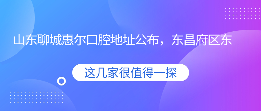 山东聊城惠尔口腔地址公布,东昌府区东昌东路光岳宾馆对面就诊攻略