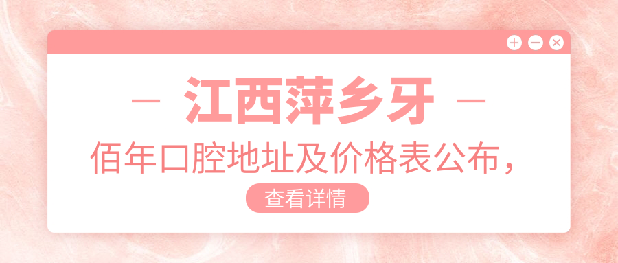 江西萍乡牙佰年口腔地址及价格表公布,含乘车路线和联系方式!