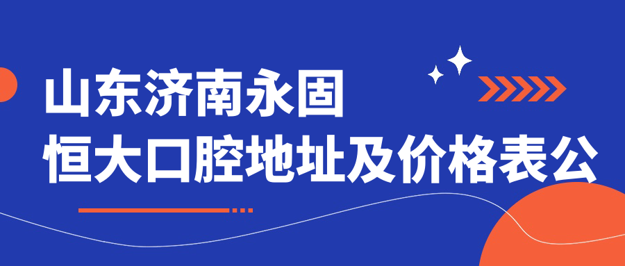 山东济南永固恒大口腔地址及价格表公布,内含交通指引和预约方式
