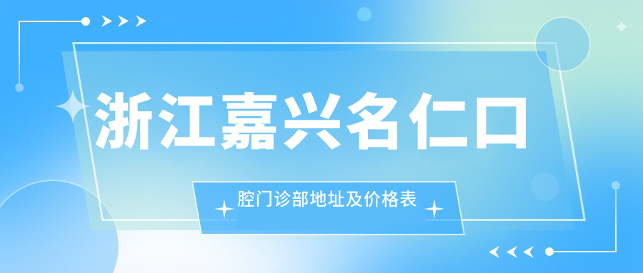 浙江嘉兴名仁口腔门诊部地址及价格表公布,含公交路线和预约方式!