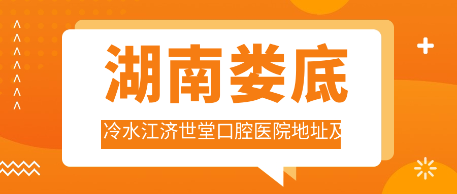湖南娄底冷水江济世堂口腔医院地址及价格表公布,交通指南和预约方式全解析