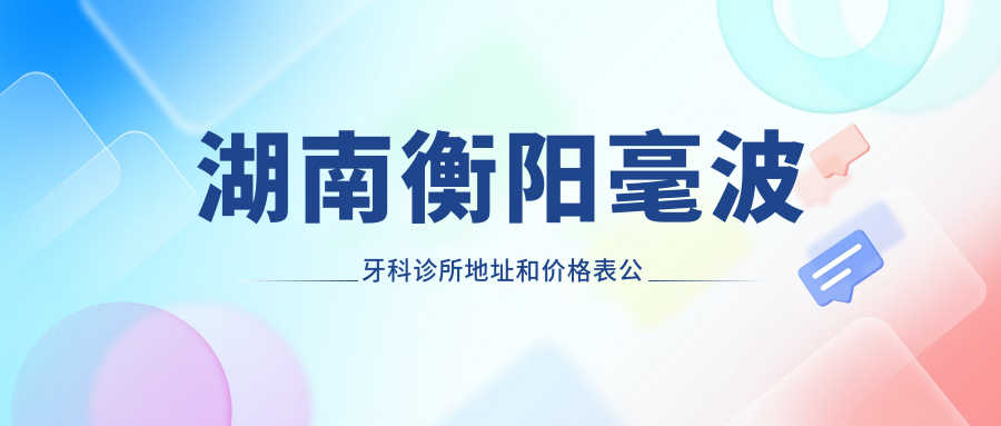 湖南衡阳毫波牙科诊所地址和价格表公布,内含乘车路线和联系方式!