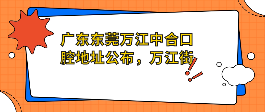 广东东莞万江中合口腔地址公布,万江街道万道路详细信息及价格表