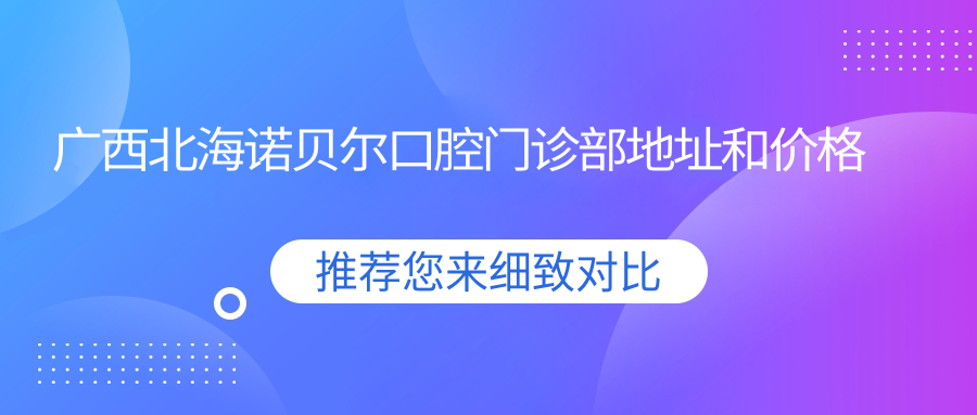 广西北海诺贝尔口腔门诊部地址和价格表公布,内含交通指引和预约方式