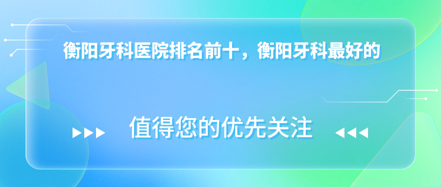 衡阳牙科医院排名前十 衡阳牙科医院排名前十