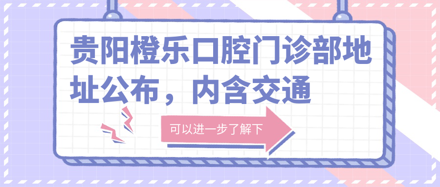 贵阳橙乐口腔门诊部地址公布,内含交通指南和项目价格表