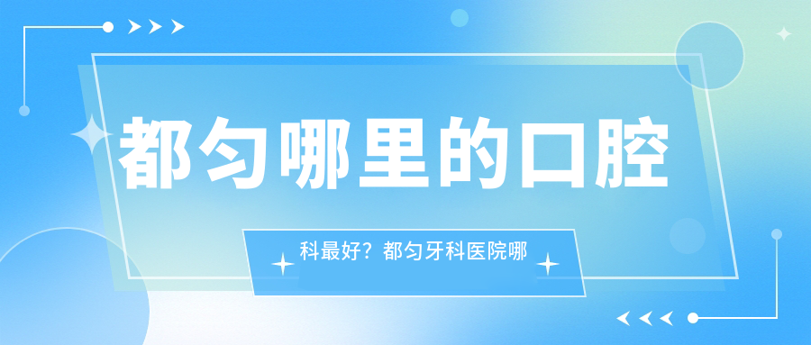 都匀哪里的口腔科最好 都匀哪里的口腔科最好