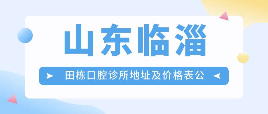 山东临淄田栋口腔诊所地址及价格表公布,交通指引及联系方式指南