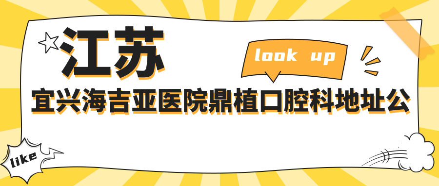 江苏宜兴海吉亚医院鼎植口腔科地址公布:宜兴市宜城人民北路585号,内含价格表及交通指南