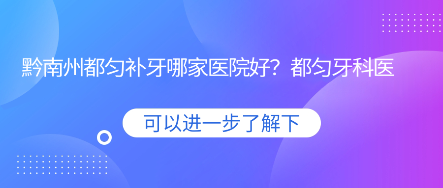 都匀补牙哪家医院好 都匀补牙哪家医院好