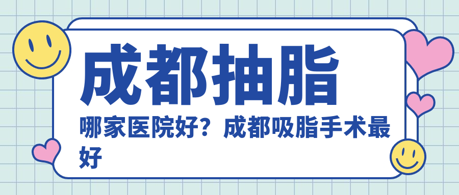 成都抽脂哪家医院好?成都吸脂手术最好的医院推荐及排名