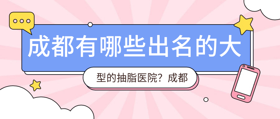 成都有哪些出名的大型的抽脂医院?成都抽脂手术最好的医院推荐
