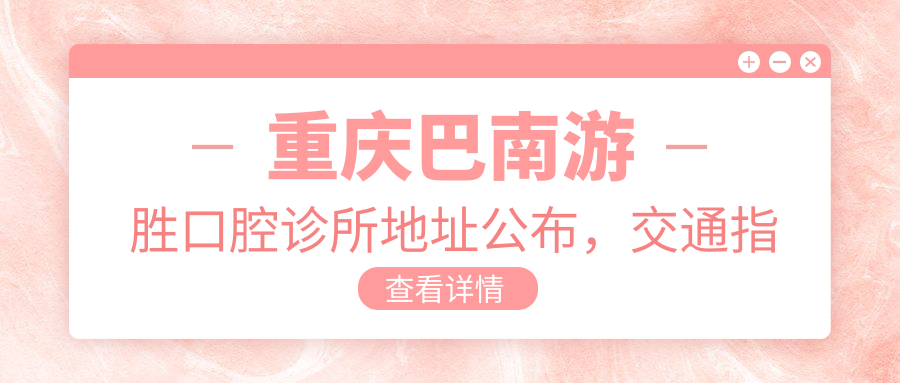 重庆巴南游胜口腔诊所地址公布,交通指南及价格表全解析